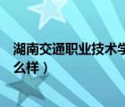 湖南交通職業(yè)技術(shù)學(xué)院怎么樣好（湖南交通職業(yè)技術(shù)學(xué)院怎么樣）