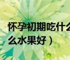 懷孕初期吃什么水果好對胎兒（懷孕初期吃什么水果好）