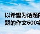 以希望為話題的作文600字疫情（以希望為話題的作文600字）