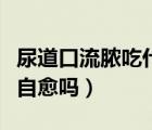尿道口流膿吃什么藥好得快（男性尿道感染會自愈嗎）