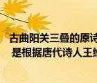 古曲陽關(guān)三疊的原詩是王維的哪一部作品（古琴曲 陽關(guān)三疊 是根據(jù)唐代詩人王維的哪首詩譜寫而成的）