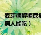 麥芽糖醇糖尿病病人能吃嘛（麥芽糖醇糖尿病病人能吃）