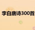 李白唐詩300首全集必背（關于李白的古詩）