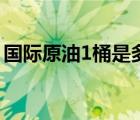 國際原油1桶是多少升（1桶原油等于多少升）