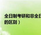 全日制考研和非全日制考研的區(qū)別（在職考研和全日制考研的區(qū)別）