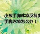 小孩手腳冰涼反復(fù)發(fā)燒是怎么回事該怎么辦（小孩反復(fù)發(fā)燒手腳冰涼怎么辦）