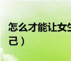 怎么才能讓女生喜歡（怎么才能讓女生喜歡自己）