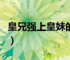皇兄強(qiáng)上皇妹的小說(shuō)（幾個(gè)皇兄強(qiáng)要皇妹小說(shuō)）