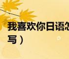 我喜歡你日語怎么寫出來（我喜歡你日語怎么寫）