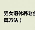 男女退休養(yǎng)老金的計算方法（退休養(yǎng)老金的計算方法）