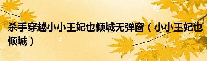 殺手穿越小小王妃也傾城無彈窗（小小王妃也傾城）