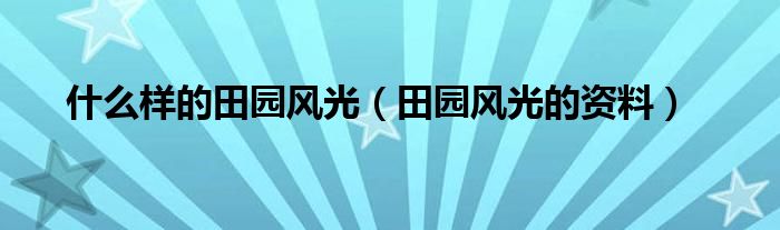 什么樣的田園風(fēng)光（田園風(fēng)光的資料）