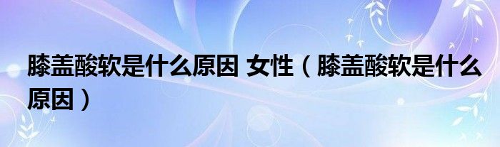 膝蓋酸軟是什么原因 女性（膝蓋酸軟是什么原因）