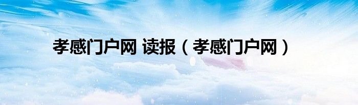 孝感門戶網(wǎng) 讀報(bào)（孝感門戶網(wǎng)）