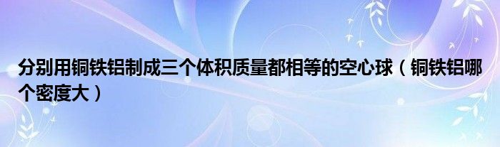 分別用銅鐵鋁制成三個(gè)體積質(zhì)量都相等的空心球（銅鐵鋁哪個(gè)密度大）