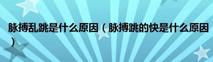 脈搏亂跳是什么原因（脈搏跳的快是什么原因）