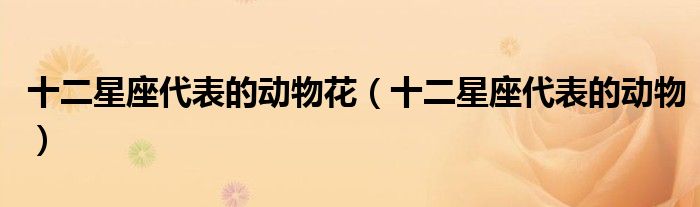 十二星座代表的動物花（十二星座代表的動物）