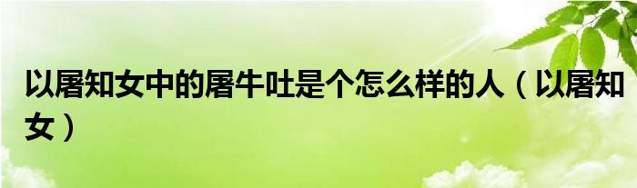 以屠知女中的屠牛吐是個怎么樣的人（以屠知女）