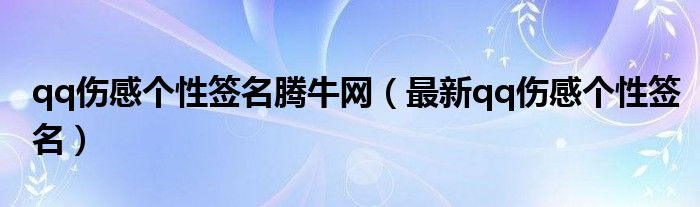 qq傷感個(gè)性簽名騰牛網(wǎng)（最新qq傷感個(gè)性簽名）