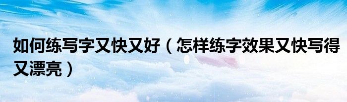 如何練寫字又快又好（怎樣練字效果又快寫得又漂亮）