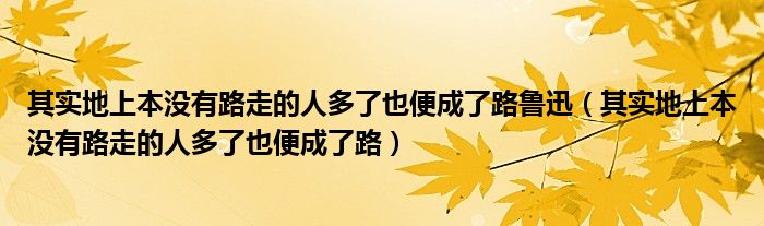 其實地上本沒有路走的人多了也便成了路魯迅（其實地上本沒有路走的人多了也便成了路）