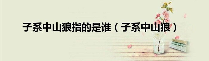 子系中山狼指的是誰(shuí)（子系中山狼）