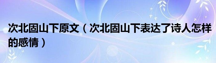 次北固山下原文（次北固山下表達(dá)了詩人怎樣的感情）