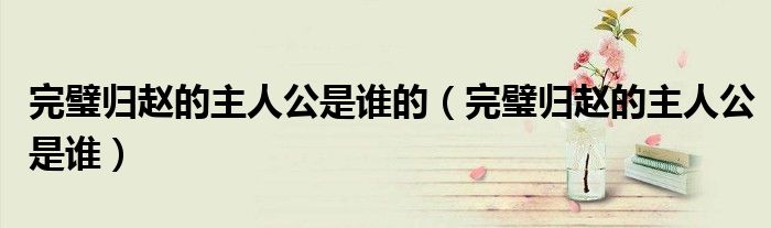 完璧歸趙的主人公是誰(shuí)的（完璧歸趙的主人公是誰(shuí)）