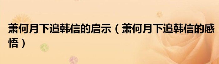 蕭何月下追韓信的啟示（蕭何月下追韓信的感悟）
