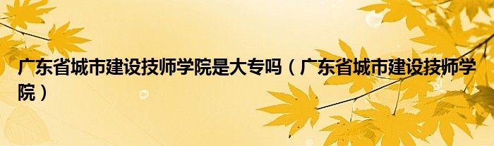 廣東省城市建設(shè)技師學(xué)院是大專嗎（廣東省城市建設(shè)技師學(xué)院）