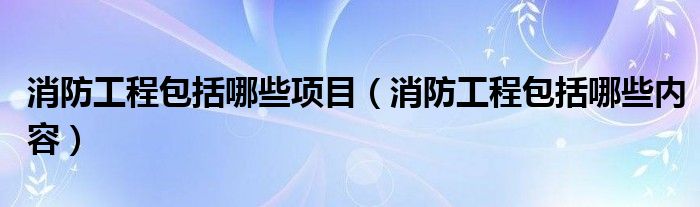 消防工程包括哪些項(xiàng)目（消防工程包括哪些內(nèi)容）