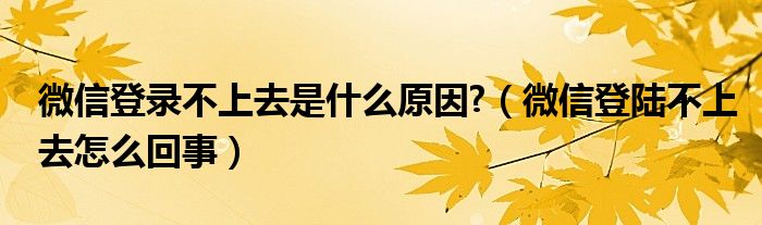 微信登錄不上去是什么原因?（微信登陸不上去怎么回事）