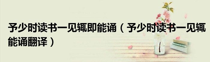 予少時讀書一見輒即能誦（予少時讀書一見輒能誦翻譯）