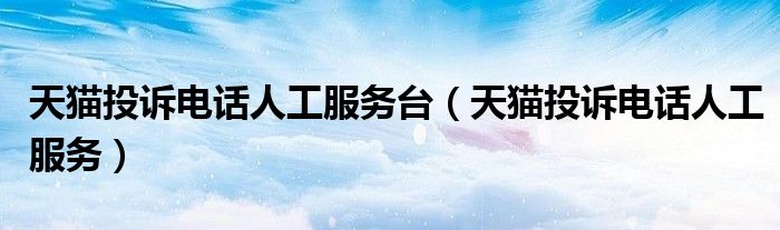 天貓投訴電話人工服務(wù)臺（天貓投訴電話人工服務(wù)）