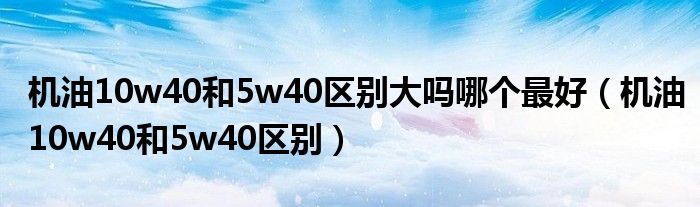 機(jī)油10w40和5w40區(qū)別大嗎哪個(gè)最好（機(jī)油10w40和5w40區(qū)別）