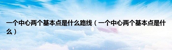 一個(gè)中心兩個(gè)基本點(diǎn)是什么路線（一個(gè)中心兩個(gè)基本點(diǎn)是什么）