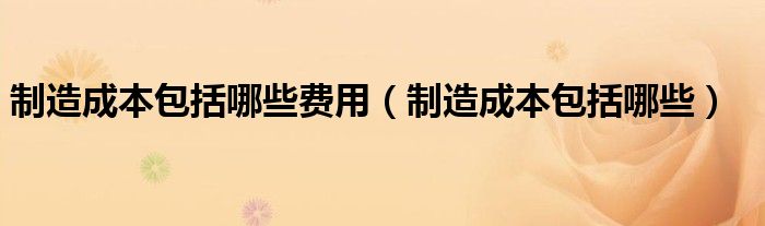 制造成本包括哪些費用（制造成本包括哪些）