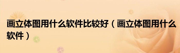 畫立體圖用什么軟件比較好（畫立體圖用什么軟件）
