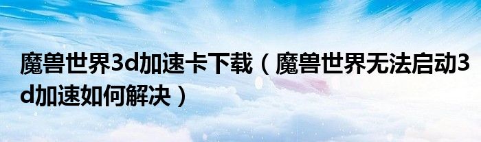 魔獸世界3d加速卡下載（魔獸世界無法啟動3d加速如何解決）