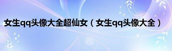 女生qq頭像大全超仙女（女生qq頭像大全）