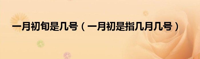 一月初旬是幾號(hào)（一月初是指幾月幾號(hào)）
