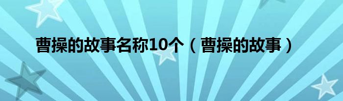 曹操的故事名稱10個(gè)（曹操的故事）