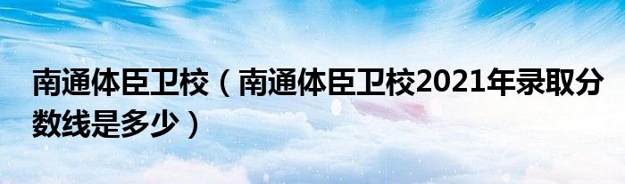 南通體臣衛(wèi)校（南通體臣衛(wèi)校2021年錄取分?jǐn)?shù)線是多少）
