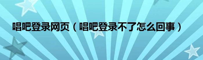 唱吧登錄網(wǎng)頁(yè)（唱吧登錄不了怎么回事）