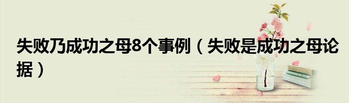 失敗乃成功之母8個事例（失敗是成功之母論據(jù)）