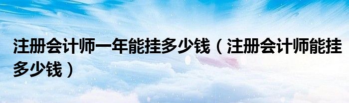 注冊會計師一年能掛多少錢（注冊會計師能掛多少錢）