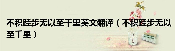 不積跬步無(wú)以至千里英文翻譯（不積跬步無(wú)以至千里）