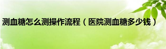 測(cè)血糖怎么測(cè)操作流程（醫(yī)院測(cè)血糖多少錢）