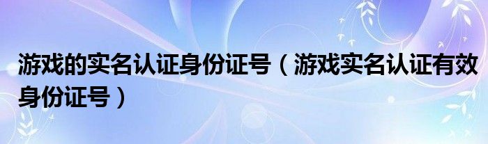 游戲的實名認證身份證號（游戲?qū)嵜J證有效身份證號）