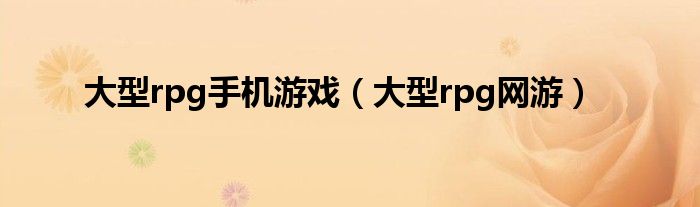 大型rpg手機(jī)游戲（大型rpg網(wǎng)游）